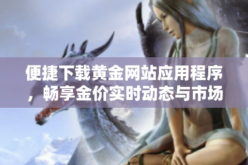 便捷下载黄金网站应用程序，畅享金价实时动态与市场分析