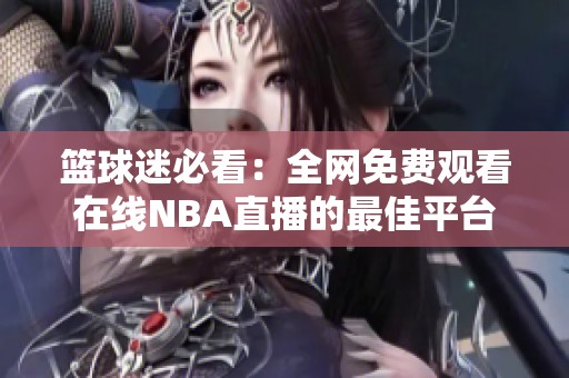 篮球迷必看：全网免费观看在线NBA直播的最佳平台推荐