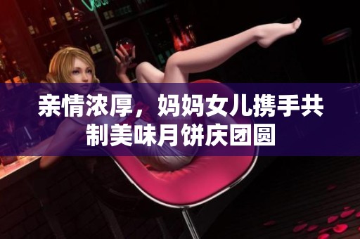 亲情浓厚，妈妈女儿携手共制美味月饼庆团圆
