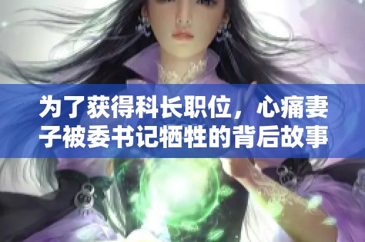 为了获得科长职位，心痛妻子被委书记牺牲的背后故事