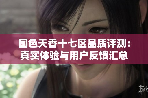 国色天香十七区品质评测：真实体验与用户反馈汇总