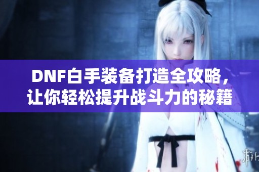 DNF白手装备打造全攻略，让你轻松提升战斗力的秘籍