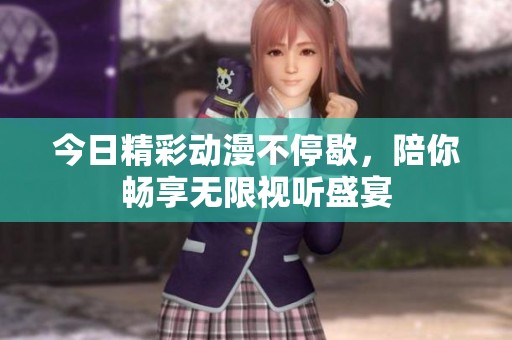 今日精彩动漫不停歇，陪你畅享无限视听盛宴