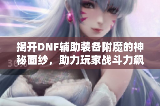 揭开DNF辅助装备附魔的神秘面纱，助力玩家战斗力飙升！