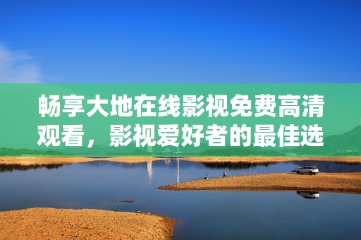 畅享大地在线影视免费高清观看，影视爱好者的最佳选择