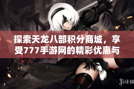 探索天龙八部积分商城，享受777手游网的精彩优惠与兑换活动