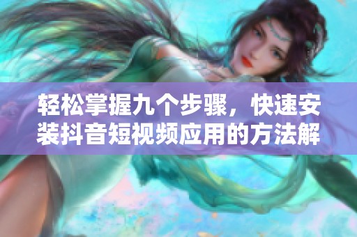 轻松掌握九个步骤，快速安装抖音短视频应用的方法解析