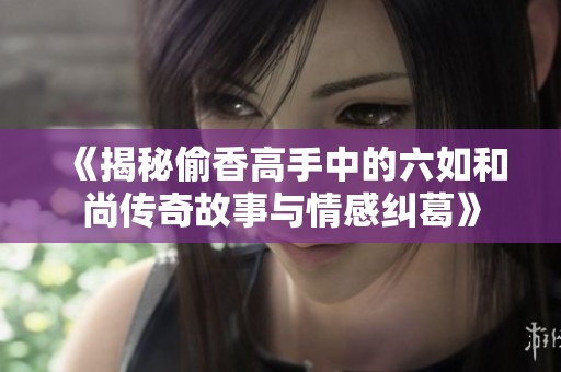 《揭秘偷香高手中的六如和尚传奇故事与情感纠葛》