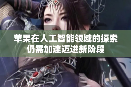 苹果在人工智能领域的探索仍需加速迈进新阶段