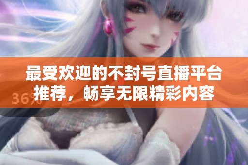 最受欢迎的不封号直播平台推荐，畅享无限精彩内容