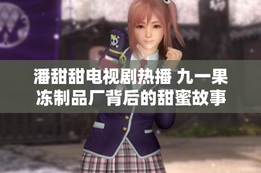 潘甜甜电视剧热播 九一果冻制品厂背后的甜蜜故事