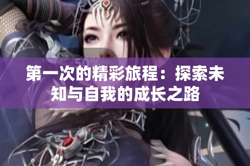 第一次的精彩旅程：探索未知与自我的成长之路