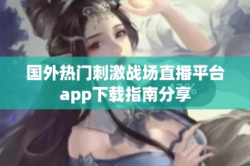国外热门刺激战场直播平台app下载指南分享