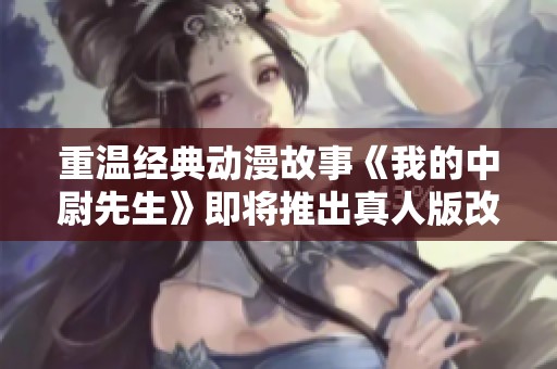 重温经典动漫故事《我的中尉先生》即将推出真人版改编