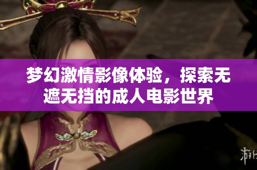 梦幻激情影像体验，探索无遮无挡的成人电影世界