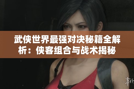 武侠世界最强对决秘籍全解析：侠客组合与战术揭秘