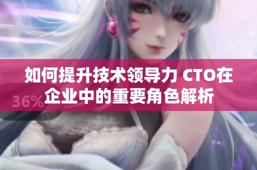 如何提升技术领导力 CTO在企业中的重要角色解析