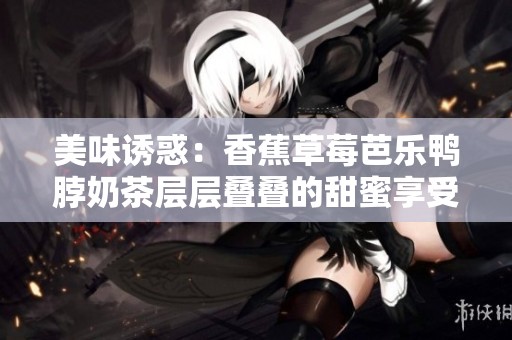 美味诱惑：香蕉草莓芭乐鸭脖奶茶层层叠叠的甜蜜享受