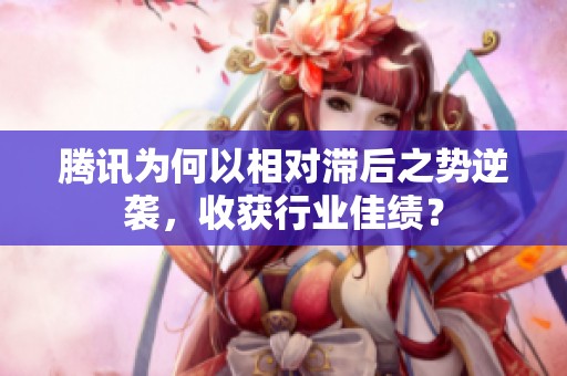腾讯为何以相对滞后之势逆袭，收获行业佳绩？
