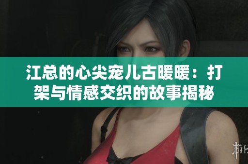 江总的心尖宠儿古暖暖：打架与情感交织的故事揭秘