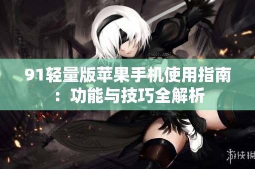 91轻量版苹果手机使用指南：功能与技巧全解析