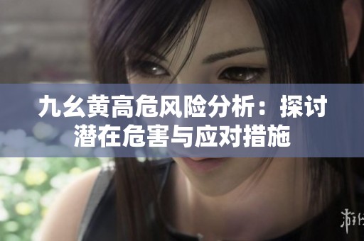九幺黄高危风险分析：探讨潜在危害与应对措施