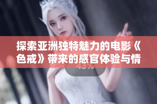 探索亚洲独特魅力的电影《色戒》带来的感官体验与情感交织