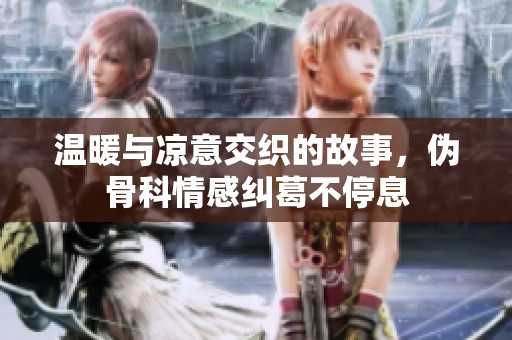 温暖与凉意交织的故事，伪骨科情感纠葛不停息