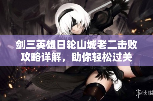 剑三英雄日轮山城老二击败攻略详解，助你轻松过关