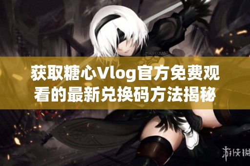 获取糖心Vlog官方免费观看的最新兑换码方法揭秘