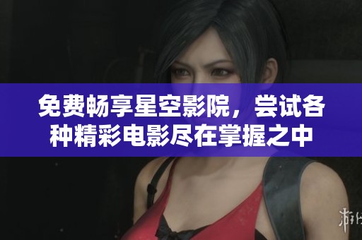 免费畅享星空影院，尝试各种精彩电影尽在掌握之中