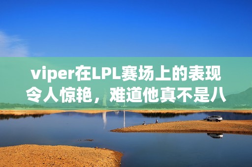 viper在LPL赛场上的表现令人惊艳，难道他真不是八嘎吗