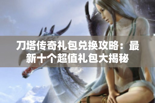 刀塔传奇礼包兑换攻略：最新十个超值礼包大揭秘
