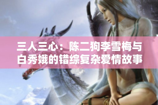 三人三心：陈二狗李雪梅与白秀娥的错综复杂爱情故事