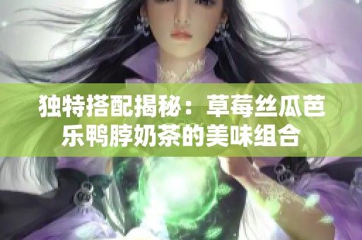 独特搭配揭秘：草莓丝瓜芭乐鸭脖奶茶的美味组合