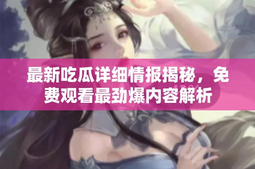 最新吃瓜详细情报揭秘，免费观看最劲爆内容解析