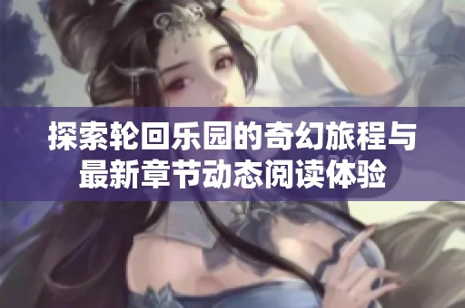 探索轮回乐园的奇幻旅程与最新章节动态阅读体验