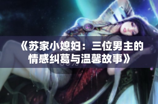 《苏家小媳妇：三位男主的情感纠葛与温馨故事》