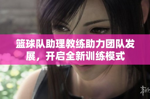 篮球队助理教练助力团队发展，开启全新训练模式