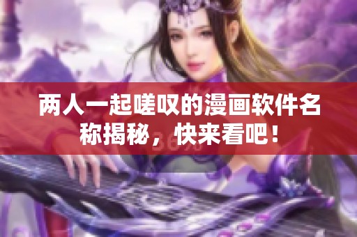 两人一起嗟叹的漫画软件名称揭秘，快来看吧！