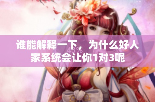谁能解释一下，为什么好人家系统会让你1对3呢