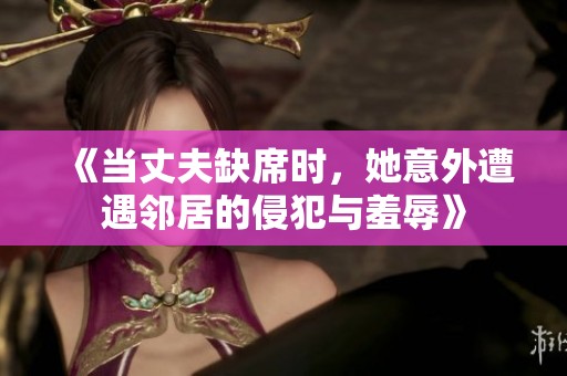 《当丈夫缺席时，她意外遭遇邻居的侵犯与羞辱》