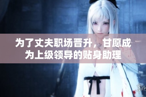 为了丈夫职场晋升，甘愿成为上级领导的贴身助理