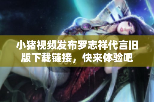 小猪视频发布罗志祥代言旧版下载链接，快来体验吧