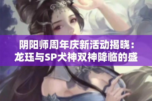 阴阳师周年庆新活动揭晓：龙珏与SP犬神双神降临的盛宴