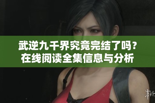 武逆九千界究竟完结了吗？在线阅读全集信息与分析