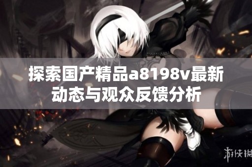 探索国产精品a8198v最新动态与观众反馈分析