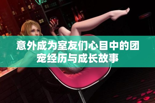 意外成为室友们心目中的团宠经历与成长故事