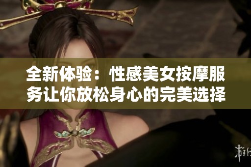 全新体验：性感美女按摩服务让你放松身心的完美选择