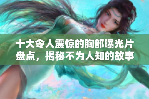 十大令人震惊的胸部曝光片盘点，揭秘不为人知的故事